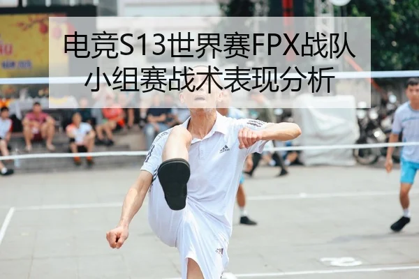 电竞S13世界赛FPX战队小组赛战术表现分析